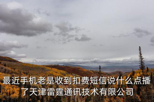 最近手機(jī)老是收到扣費(fèi)短信說(shuō)什么點(diǎn)播了天津雷霆通訊技術(shù)有限公司