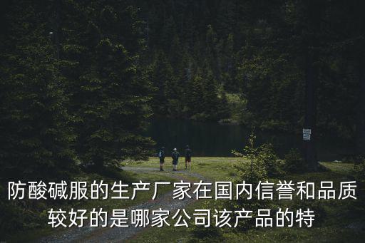 防酸堿服的生產廠家在國內信譽和品質較好的是哪家公司該產品的特