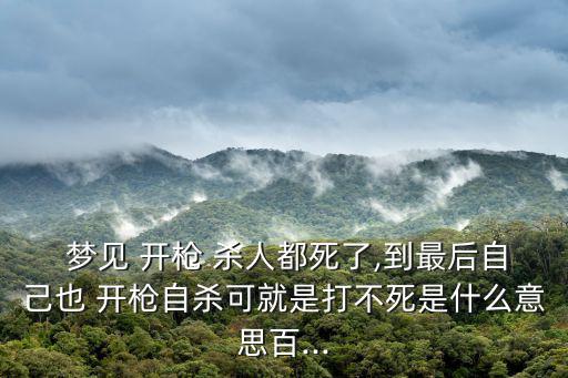  夢(mèng)見 開槍 殺人都死了,到最后自己也 開槍自殺可就是打不死是什么意思百...