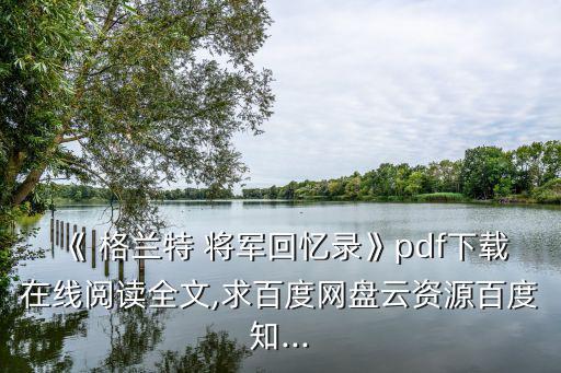 《 格蘭特 將軍回憶錄》pdf下載在線閱讀全文,求百度網(wǎng)盤云資源百度知...