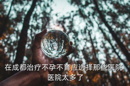 在成都治療不孕不育應選擇那些醫院 醫院太多了