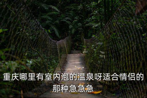重慶哪里有室內泡的溫泉呀適合情侶的那種急急急