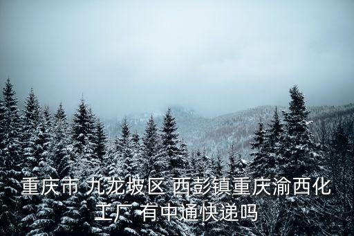 重慶市 九龍坡區 西彭鎮重慶渝西化工廠 有中通快遞嗎