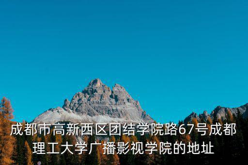成都市高新西區團結學院路67號成都理工大學廣播影視學院的地址
