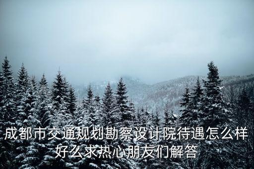 成都市交通規劃勘察設計院待遇怎么樣好么求熱心朋友們解答