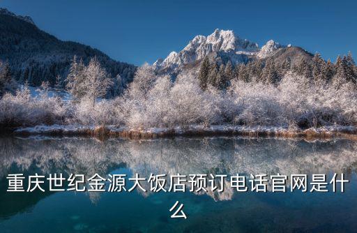 重慶世紀金源大飯店預訂電話官網是什么