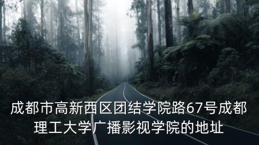 成都市高新西區(qū)團結學院路67號成都理工大學廣播影視學院的地址