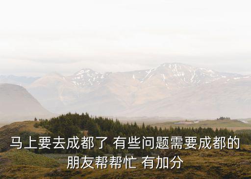 馬上要去成都了 有些問題需要成都的朋友幫幫忙 有加分