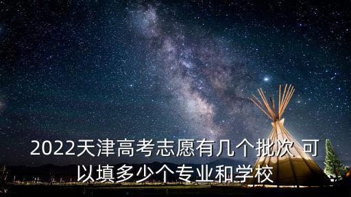 2022天津高考志愿有幾個批次 可以填多少個專業和學校