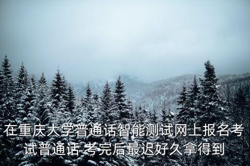 在重慶大學(xué)普通話智能測(cè)試網(wǎng)上報(bào)名考試普通話 考完后最遲好久拿得到