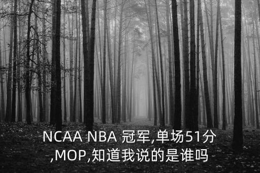 NCAA NBA 冠軍,單場(chǎng)51分,MOP,知道我說的是誰嗎