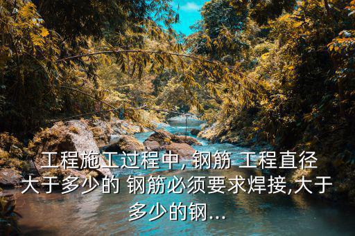  工程施工過程中, 鋼筋 工程直徑大于多少的 鋼筋必須要求焊接,大于多少的鋼...