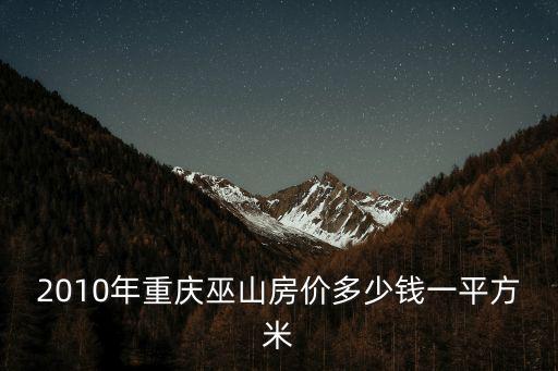2010年重慶巫山房?jī)r(jià)多少錢(qián)一平方米