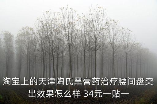 天津市產(chǎn)的治療腰的膏藥，淘寶上的天津陶氏黑膏藥治療腰間盤突出效果怎么樣 34元一貼一