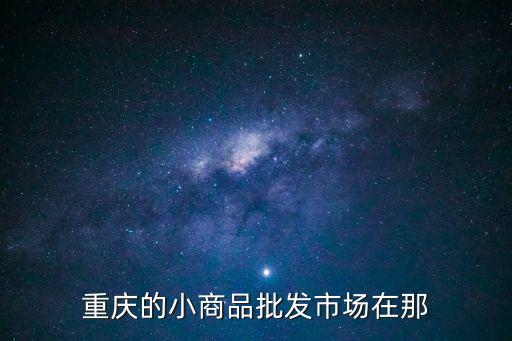 重慶市小商品，重慶小商品批發(fā)市場有哪些