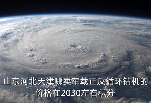 山東河北天津哪賣車載正反循環鉆機的價格在2030左右積分