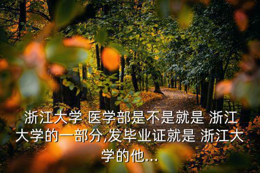  浙江大學(xué) 醫(yī)學(xué)部是不是就是 浙江大學(xué)的一部分,發(fā)畢業(yè)證就是 浙江大學(xué)的他...