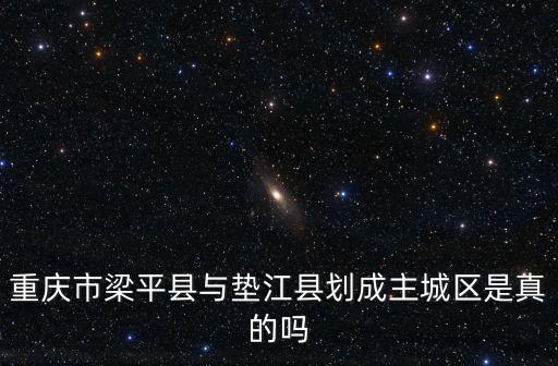 重慶市梁平縣與墊江縣劃成主城區是真的嗎