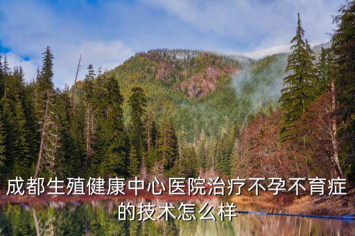 成都生殖健康中心醫院治療不孕不育癥的技術怎么樣