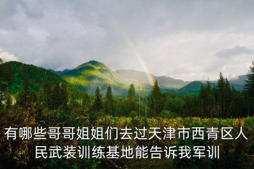 有哪些哥哥姐姐們去過天津市西青區人民武裝訓練基地能告訴我軍訓