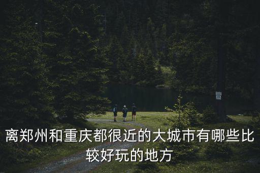 重慶市與鄭州市哪個大，重慶和鄭州哪個城市好
