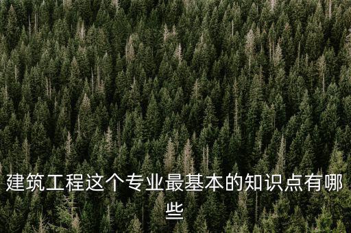 建筑工程基礎知識，建筑工程這個專業最基本的知識點有哪些