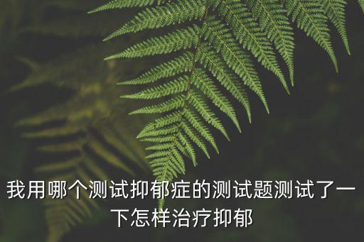 我用哪個測試抑郁癥的測試題測試了一下怎樣治療抑郁