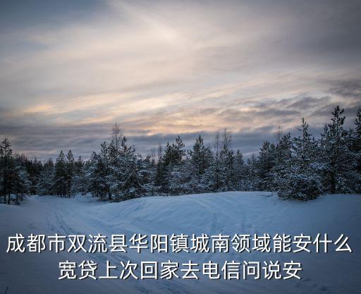 成都市雙流縣華陽鎮城南領域能安什么寬貸上次回家去電信問說安