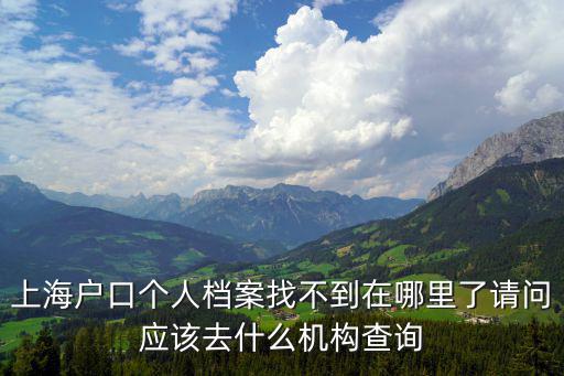 上海戶口個人檔案找不到在哪里了請問應該去什么機構查詢
