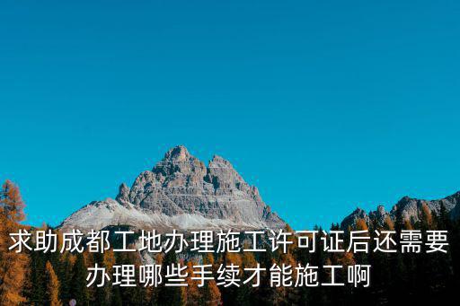 求助成都工地辦理施工許可證后還需要辦理哪些手續才能施工啊