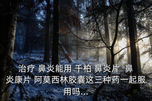 治療 鼻炎能用 千柏 鼻炎片  鼻炎康片 阿莫西林膠囊這三種藥一起服用嗎...