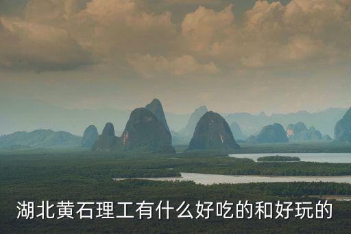 湖北黃石理工有什么好吃的和好玩的