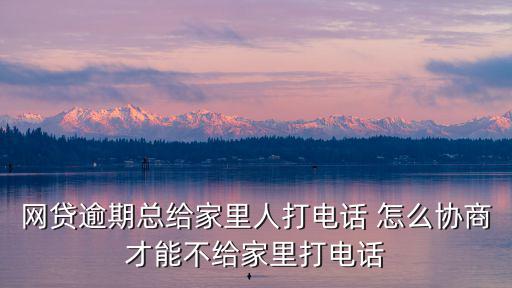 網貸逾期總給家里人打電話 怎么協商才能不給家里打電話