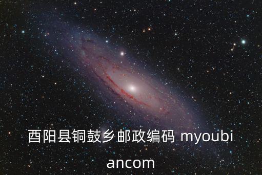 酉陽(yáng)縣銅鼓鄉(xiāng)郵政編碼 myoubiancom