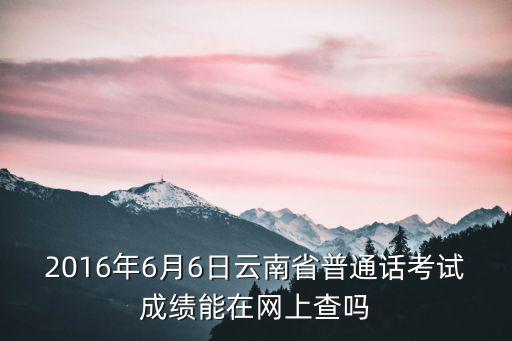 2016年6月6日云南省普通話考試成績能在網上查嗎
