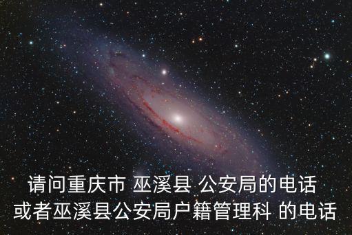 請問重慶市 巫溪縣 公安局的電話 或者巫溪縣公安局戶籍管理科 的電話