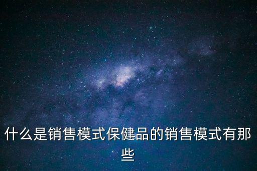 銷售模式，什么是銷售模式保健品的銷售模式有那些