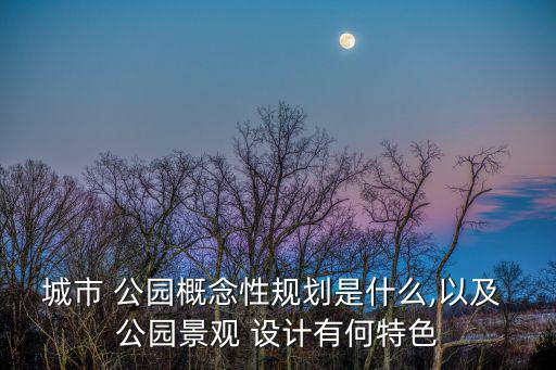 城市 公園概念性規(guī)劃是什么,以及 公園景觀 設(shè)計(jì)有何特色
