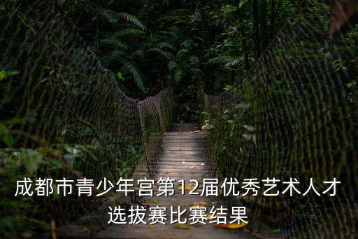 成都市青少年宮第12屆優(yōu)秀藝術人才選拔賽比賽結(jié)果