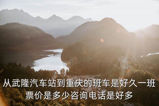 從武隆汽車站到重慶的班車是好久一班票價是多少咨詢電話是好多