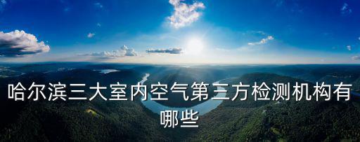 哈爾濱三大室內空氣第三方檢測機構有哪些