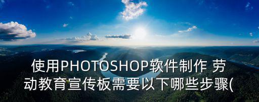 使用PHOTOSHOP軟件制作 勞動教育宣傳板需要以下哪些步驟(