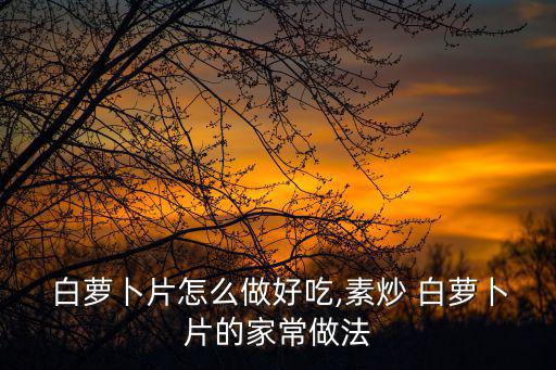  白蘿卜片怎么做好吃,素炒 白蘿卜片的家常做法