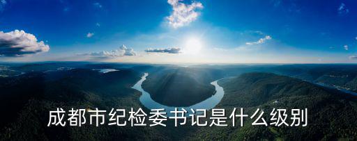 成都市紀(jì)檢委書記是什么級(jí)別