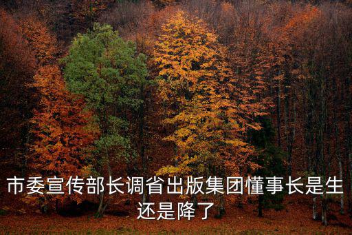 市委宣傳部長(zhǎng)調(diào)省出版集團(tuán)懂事長(zhǎng)是生還是降了