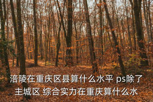 涪陵在重慶區縣算什么水平 ps除了主城區 綜合實力在重慶算什么水