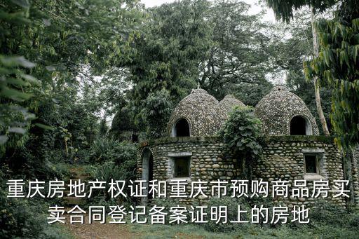 重慶房地產權證和重慶市預購商品房買賣合同登記備案證明上的房地