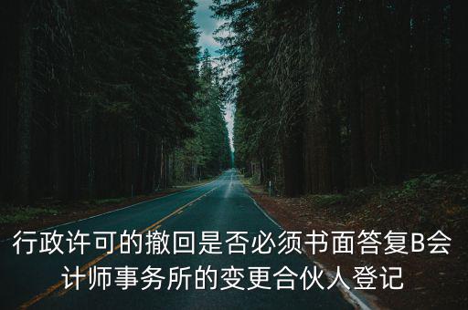 行政許可的撤回是否必須書面答復(fù)B會(huì)計(jì)師事務(wù)所的變更合伙人登記