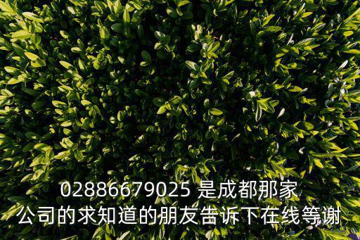 02886679025 是成都那家公司的求知道的朋友告訴下在線等謝