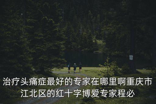治療頭痛癥最好的專家在哪里啊重慶市江北區(qū)的紅十字博愛專家程必